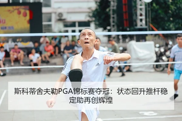 斯科蒂舍夫勒PGA锦标赛夺冠：状态回升推杆稳定助再创辉煌