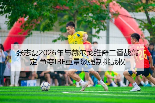 张志磊2026年与赫尔戈维奇二番战敲定 争夺IBF重量级强制挑战权
