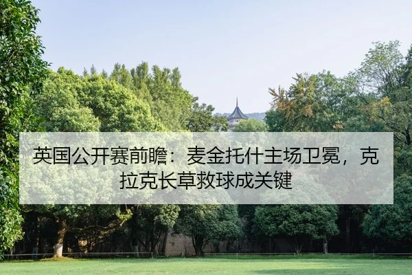 英国公开赛前瞻：麦金托什主场卫冕，克拉克长草救球成关键