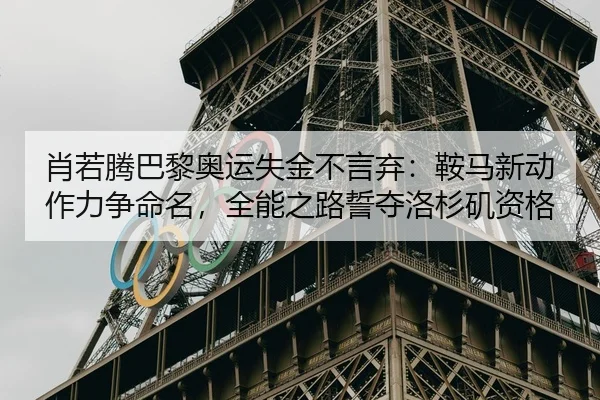 肖若腾巴黎奥运失金不言弃：鞍马新动作力争命名，全能之路誓夺洛杉矶资格